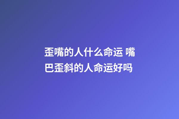 歪嘴的人什么命运 嘴巴歪斜的人命运好吗